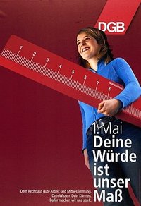 2006: Deine Würde ist unser Maß (klein) Maiplakat von 2006: Eine Frau trägt ein überdimensionales Lineal. Text: Deine Würde ist unser Maß. Dein Recht auf gute Arbeit und Mitbestimmung. Dein Wissen. Dein Können. Dafür machen wir uns stark. Wir sind für die Menschen da. www.dgb.de